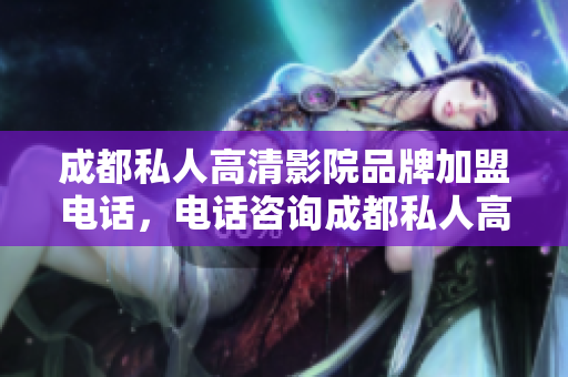 成都私人高清影院品牌加盟電話(huà)，電話(huà)咨詢(xún)成都私人高清影院加盟事宜
