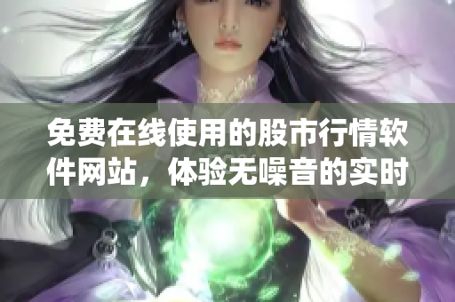 免費在線使用的股市行情軟件網(wǎng)站，體驗無噪音的實時數(shù)據(jù)供應(yīng)！(1)