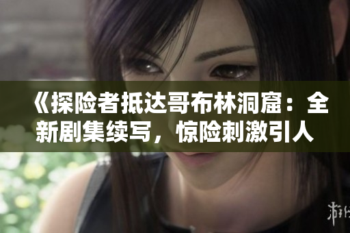 《探險(xiǎn)者抵達(dá)哥布林洞窟：全新劇集續(xù)寫(xiě)，驚險(xiǎn)刺激引人入勝！》