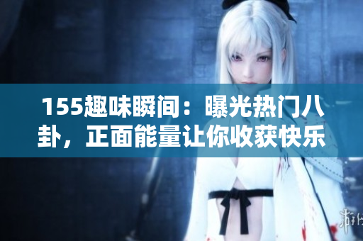 155趣味瞬間：曝光熱門八卦，正面能量讓你收獲快樂