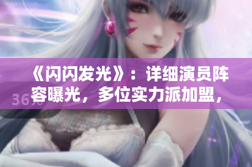 《閃閃發(fā)光》：詳細(xì)演員陣容曝光，多位實(shí)力派加盟，期待演技碰撞！