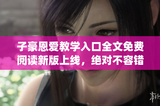 子豪恩愛教學(xué)入口全文免費(fèi)閱讀新版上線，絕對不容錯(cuò)過(1)