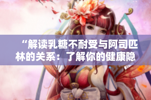 “解讀乳糖不耐受與阿司匹林的關(guān)系：了解你的健康隱患”