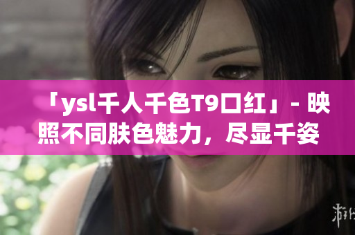「ysl千人千色T9口紅」- 映照不同膚色魅力，盡顯千姿百態(tài)