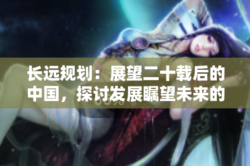 長遠(yuǎn)規(guī)劃：展望二十載后的中國，探討發(fā)展矚望未來的趨勢與挑戰(zhàn)