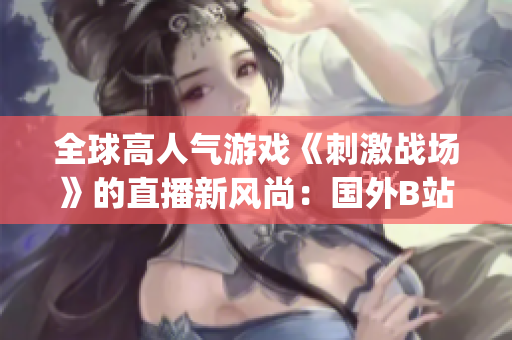 全球高人氣游戲《刺激戰(zhàn)場》的直播新風(fēng)尚：國外B站App成爆款！