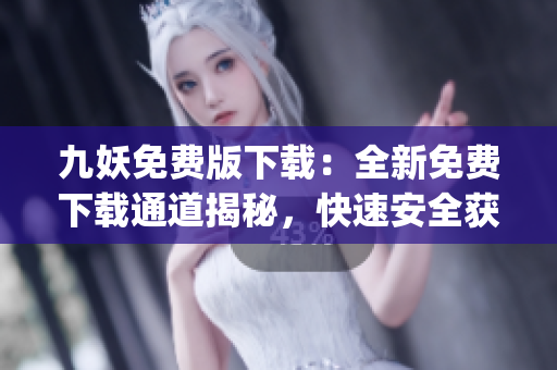 九妖免費(fèi)版下載：全新免費(fèi)下載通道揭秘，快速安全獲取最新版本享受更多功能(1)