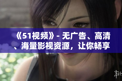 《51視頻》- 無廣告、高清、海量影視資源，讓你暢享視覺盛宴