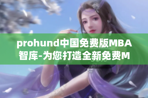 prohund中國免費版MBA智庫-為您打造全新免費MBA學(xué)習(xí)體驗