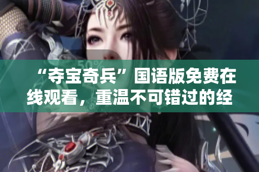 “奪寶奇兵”國語版免費(fèi)在線觀看，重溫不可錯(cuò)過的經(jīng)典冒險(xiǎn)之旅