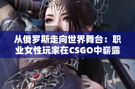 從俄羅斯走向世界舞臺(tái)：職業(yè)女性玩家在CSGO中嶄露頭角
