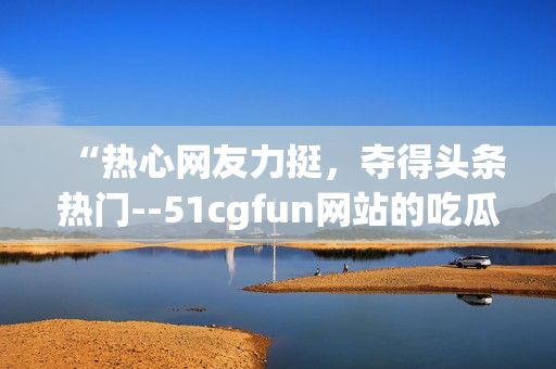 “熱心網(wǎng)友力挺，奪得頭條熱門--51cgfun網(wǎng)站的吃瓜達(dá)人們”