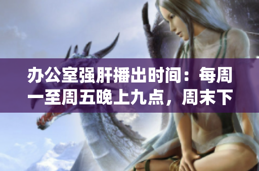 辦公室強(qiáng)肝播出時(shí)間：每周一至周五晚上九點(diǎn)，周末下午三點(diǎn)(1)