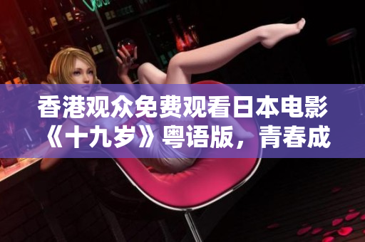 香港觀眾免費觀看日本電影《十九歲》粵語版，青春成長故事感人至深