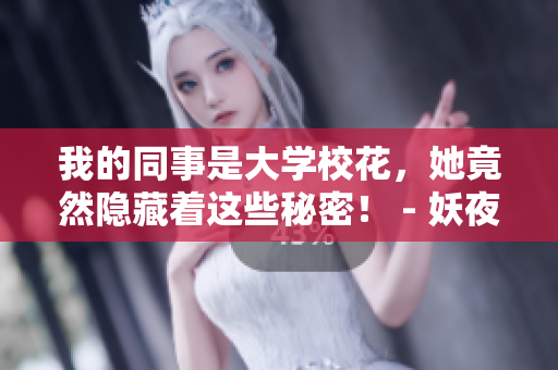 我的同事是大學(xué)?；?，她竟然隱藏著這些秘密！ - 妖夜宇