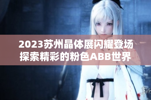 2023蘇州晶體展閃耀登場探索精彩的粉色ABB世界