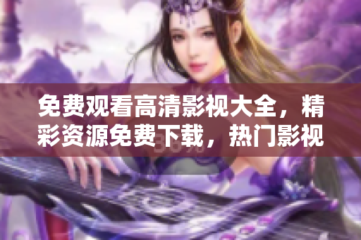 免費(fèi)觀看高清影視大全，精彩資源免費(fèi)下載，熱門影視劇一網(wǎng)打盡