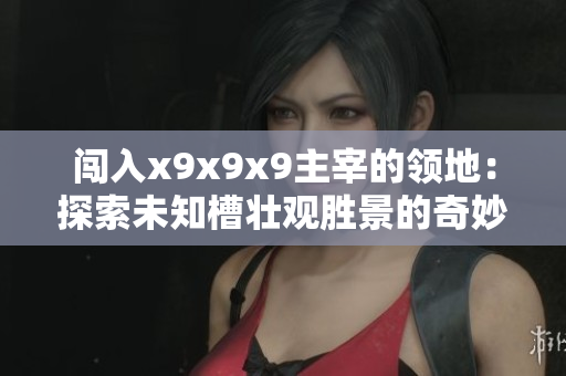 闖入x9x9x9主宰的領(lǐng)地：探索未知槽壯觀勝景的奇妙之旅