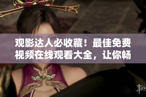 觀影達人必收藏！最佳免費視頻在線觀看大全，讓你暢享精彩影視盛宴