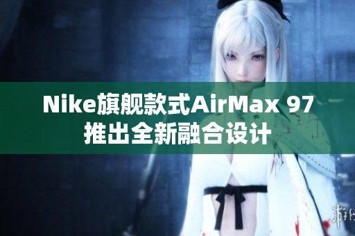 Nike旗艦款式AirMax 97推出全新融合設(shè)計(jì)