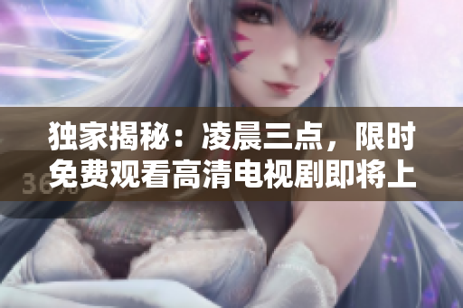 獨家揭秘：凌晨三點，限時免費觀看高清電視劇即將上線