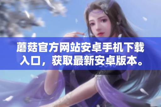 蘑菇官方網(wǎng)站安卓手機下載入口，獲取最新安卓版本。