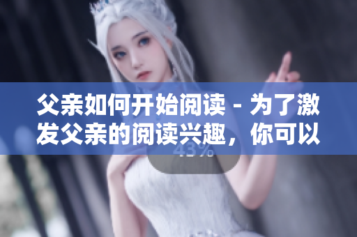 父親如何開始閱讀 - 為了激發(fā)父親的閱讀興趣，你可以這樣做