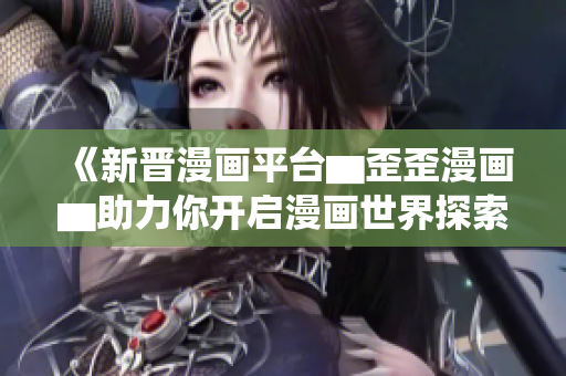 《新晉漫畫平臺▆歪歪漫畫▆助力你開啟漫畫世界探索之旅》 《新晉漫畫平臺▆歪歪漫畫▆助力你開啟漫畫世界探索之旅》