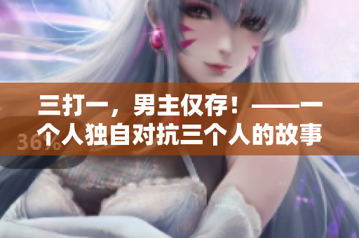 三打一，男主僅存！——一個(gè)人獨(dú)自對(duì)抗三個(gè)人的故事