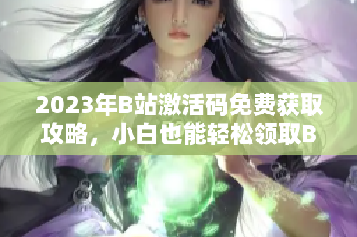 2023年B站激活碼免費(fèi)獲取攻略，小白也能輕松領(lǐng)取B站會(huì)員碼