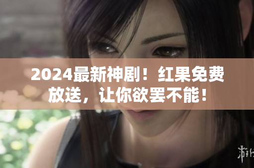 2024最新神劇！紅果免費(fèi)放送，讓你欲罷不能！