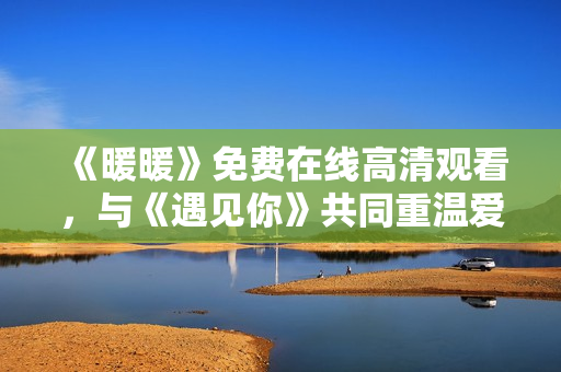 《暖暖》免費(fèi)在線高清觀看，與《遇見(jiàn)你》共同重溫愛(ài)的溫度