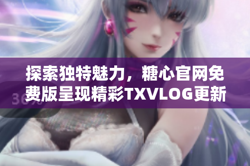 探索獨(dú)特魅力，糖心官網(wǎng)免費(fèi)版呈現(xiàn)精彩TXVLOG更新