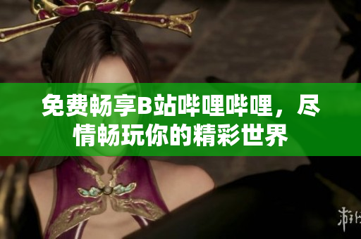 免費(fèi)暢享B站嗶哩嗶哩，盡情暢玩你的精彩世界