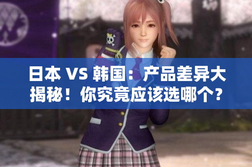日本 VS 韓國(guó)：產(chǎn)品差異大揭秘！你究竟應(yīng)該選哪個(gè)？