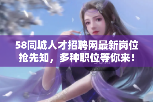 58同城人才招聘網(wǎng)最新崗位搶先知，多種職位等你來！