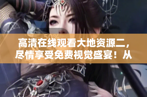 高清在線觀看大地資源二，盡情享受免費(fèi)視覺盛宴！從此告別模糊畫質(zhì)，觀影體驗(yàn)升級！
