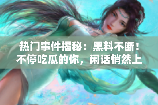 熱門事件揭秘：黑料不斷！不停吃瓜的你，閑話悄然上線