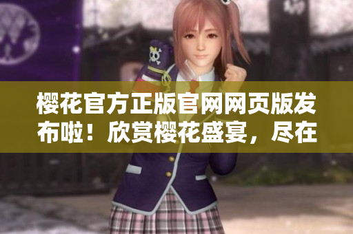 櫻花官方正版官網(wǎng)網(wǎng)頁版發(fā)布啦！欣賞櫻花盛宴，盡在官方網(wǎng)站