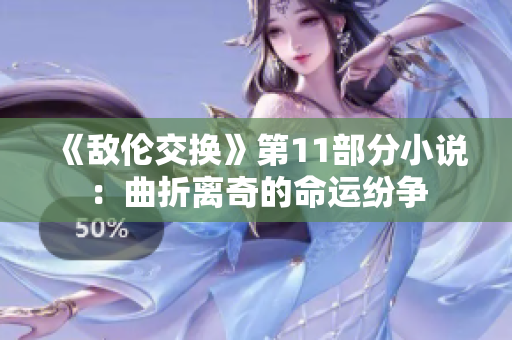 《敵倫交換》第11部分小說(shuō)：曲折離奇的命運(yùn)紛爭(zhēng)