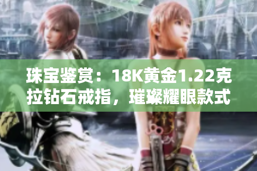 珠寶鑒賞：18K黃金1.22克拉鉆石戒指，璀璨耀眼款式解析