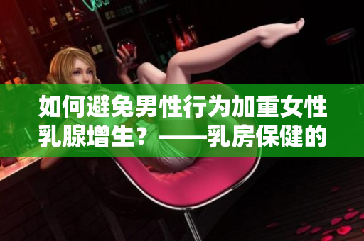 如何避免男性行為加重女性乳腺增生？——乳房保健的小貼士