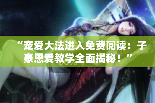 “寵愛大法進入免費閱讀：子豪恩愛教學(xué)全面揭秘！”