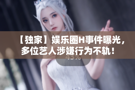 【獨家】娛樂圈H事件曝光，多位藝人涉嫌行為不軌！