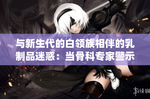 與新生代的白領族相伴的乳制品迷惑：當骨科專家警示奶制品成癮(1)