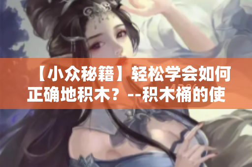 【小眾秘籍】輕松學會如何正確地積木？--積木桶的使用技巧分享