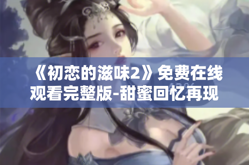 《初戀的滋味2》免費在線觀看完整版-甜蜜回憶再現(xiàn)！