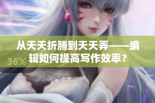 從天天折騰到天天弄——編輯如何提高寫作效率？