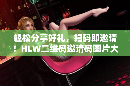 輕松分享好禮，掃碼即邀請！HLW二維碼邀請碼圖片大揭秘