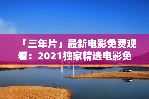 「三年片」最新電影免費(fèi)觀看：2021獨(dú)家精選電影免費(fèi)在線觀看平臺(tái)